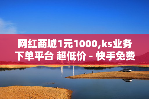 网红商城1元1000,ks业务下单平台 超低价 - 快手免费上热门网站 - 非凡卡盟